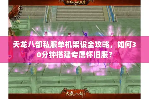 天龙八部私服单机架设全攻略,如何30分钟搭建专属怀旧服? 天龙八部私服单机架设全攻略,如何30分钟搭建专属怀旧服?
