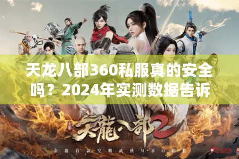 天龙八部360私服真的安全吗?2024年实测数据告诉你答案 天龙八部360私服真的安全吗?2024年实测数据告诉你答案