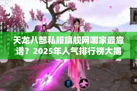 天龙八部私服旗舰网哪家最靠谱？2025年人气排行榜大揭秘
