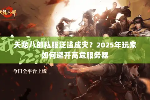 天龙八部私服泛滥成灾？2025年玩家如何避开高危服务器