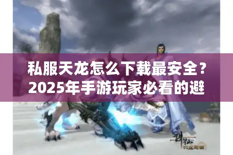 私服天龙怎么下载最安全？2025年手游玩家必看的避坑指南