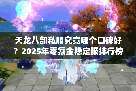 天龙八部私服究竟哪个口碑好?2025年零氪金稳定服排行榜揭秘 天龙八部私服究竟哪个口碑好?2025年零氪金稳定服排行榜揭秘