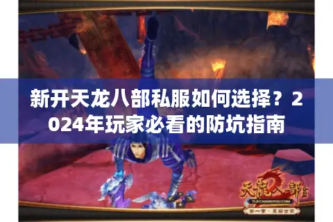 新开天龙八部私服如何选择？2024年玩家必看的防坑指南