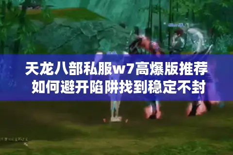 天龙八部私服w7高爆版推荐 如何避开陷阱找到稳定不封号服务器？