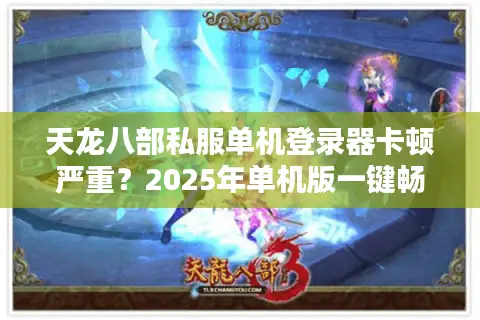天龙八部私服单机登录器卡顿严重？2025年单机版一键畅玩教程实测