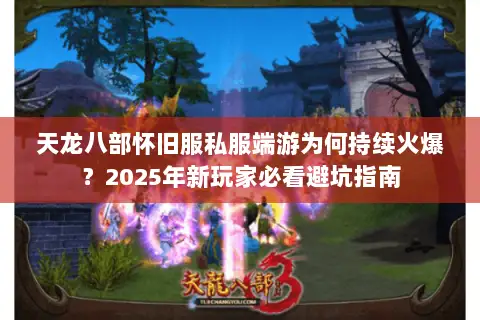 天龙八部怀旧服私服端游为何持续火爆？2025年新玩家必看避坑指南