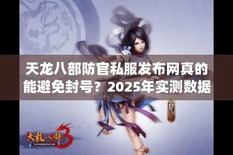 天龙八部防官私服发布网真的能避免封号？2025年实测数据揭秘