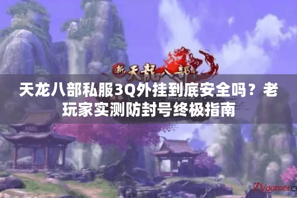 天龙八部私服3Q外挂到底安全吗?老玩家实测防封号终极指南 天龙八部私服3Q外挂到底安全吗?老玩家实测防封号终极指南