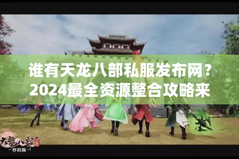 谁有天龙八部私服发布网？2024最全资源整合攻略来了