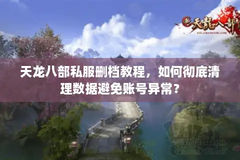 天龙八部私服删档教程,如何彻底清理数据避免账号异常? 天龙八部私服删档教程,如何彻底清理数据避免账号异常?