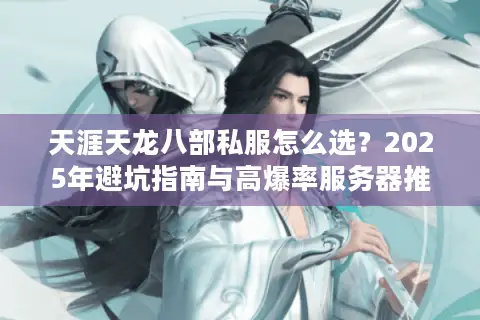 天涯天龙八部私服怎么选？2025年避坑指南与高爆率服务器推荐