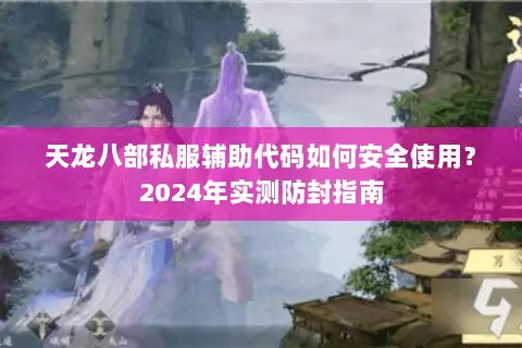 天龙八部私服辅助代码如何安全使用?2024年实测防封指南 天龙八部私服辅助代码如何安全使用?2024年实测防封指南
