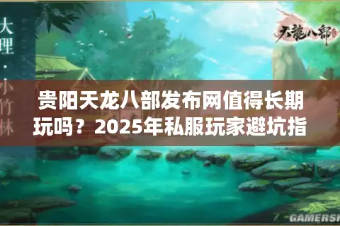 贵阳天龙八部发布网值得长期玩吗?2025年私服玩家避坑指南 贵阳天龙八部发布网值得长期玩吗?2025年私服玩家避坑指南