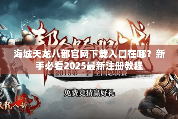 海城天龙八部官网下载入口在哪?新手必看2025最新注册教程 海城天龙八部官网下载入口在哪?新手必看2025最新注册教程