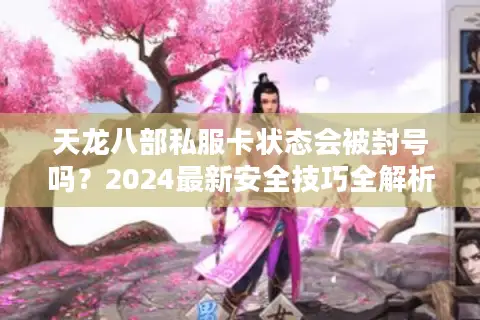 天龙八部私服卡状态会被封号吗？2024最新安全技巧全解析