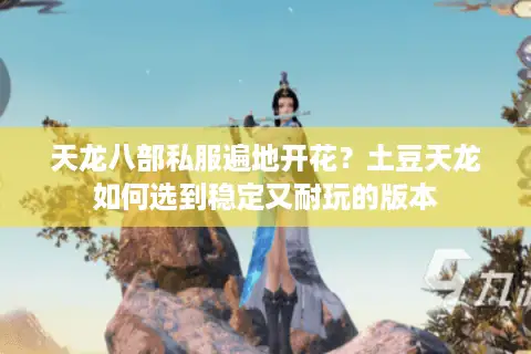 天龙八部私服遍地开花？土豆天龙如何选到稳定又耐玩的版本
