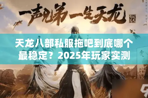 天龙八部私服拖吧到底哪个最稳定？2025年玩家实测避坑指南