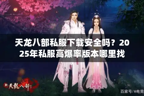 天龙八部私服下载安全吗?2025年私服高爆率版本哪里找 天龙八部私服下载安全吗?2025年私服高爆率版本哪里找