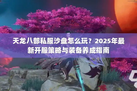 天龙八部私服沙盘怎么玩？2025年最新开服策略与装备养成指南