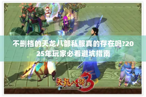 不删档的天龙八部私服真的存在吗?2025年玩家必看避坑指南