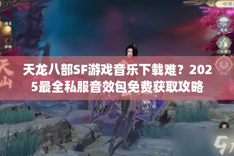 天龙八部SF游戏音乐下载难?2025最全私服音效包免费获取攻略 天龙八部SF游戏音乐下载难?2025最全私服音效包免费获取攻略