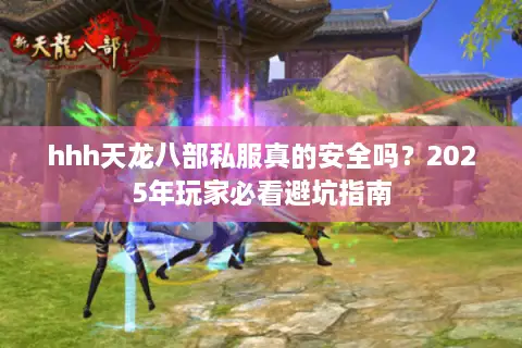 hhh天龙八部私服真的安全吗？2025年玩家必看避坑指南