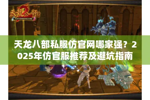 天龙八部私服仿官网哪家强?2025年仿官服推荐及避坑指南 天龙八部私服仿官网哪家强?2025年仿官服推荐及避坑指南