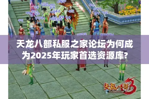 天龙八部私服之家论坛为何成为2025年玩家首选资源库?