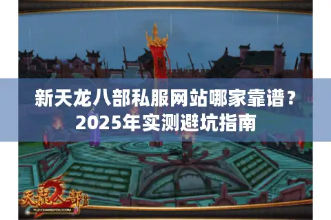 新天龙八部私服网站哪家靠谱？2025年实测避坑指南