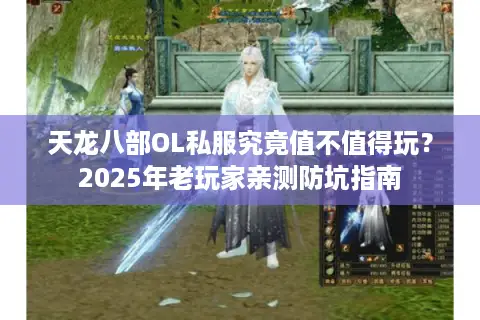 天龙八部OL私服究竟值不值得玩?2025年老玩家亲测防坑指南 天龙八部OL私服究竟值不值得玩?2025年老玩家亲测防坑指南