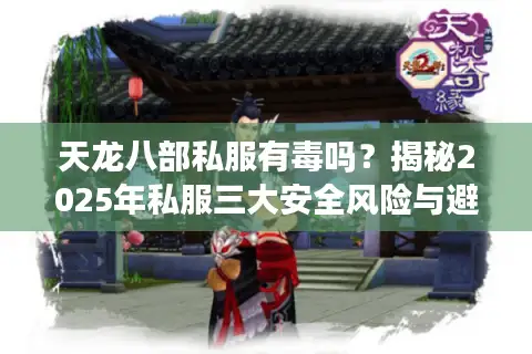 天龙八部私服有毒吗？揭秘2025年私服三大安全风险与避坑指南