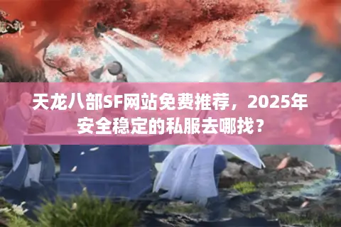 天龙八部SF网站免费推荐，2025年安全稳定的私服去哪找？
