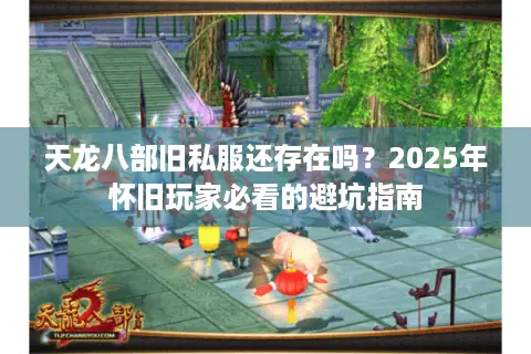 天龙八部旧私服还存在吗?2025年怀旧玩家必看的避坑指南 天龙八部旧私服还存在吗?2025年怀旧玩家必看的避坑指南