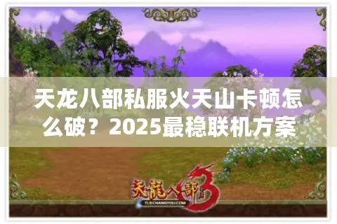天龙八部私服火天山卡顿怎么破？2025最稳联机方案实测