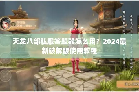 天龙八部私服答题器怎么用？2024最新破解版使用教程