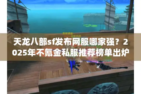 天龙八部sf发布网服哪家强？2025年不氪金私服推荐榜单出炉