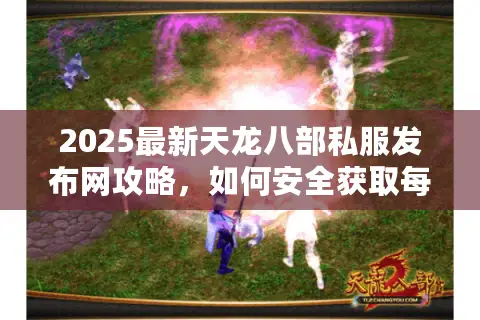 2025最新天龙八部私服发布网攻略,如何安全获取每日开服信息? 2025最新天龙八部私服发布网攻略,如何安全获取每日开服信息?