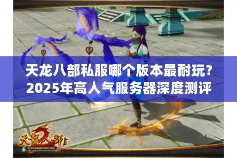 天龙八部私服哪个版本最耐玩?2025年高人气服务器深度测评 天龙八部私服哪个版本最耐玩?2025年高人气服务器深度测评