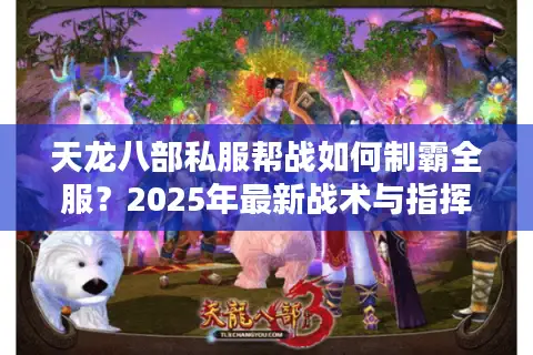 天龙八部私服帮战如何制霸全服?2025年最新战术与指挥技巧揭秘 天龙八部私服帮战如何制霸全服?2025年最新战术与指挥技巧揭秘