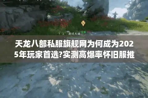 天龙八部私服旗舰网为何成为2025年玩家首选?实测高爆率怀旧服推荐 天龙八部私服旗舰网为何成为2025年玩家首选?实测高爆率怀旧服推荐