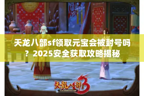 天龙八部sf领取元宝会被封号吗？2025安全获取攻略揭秘