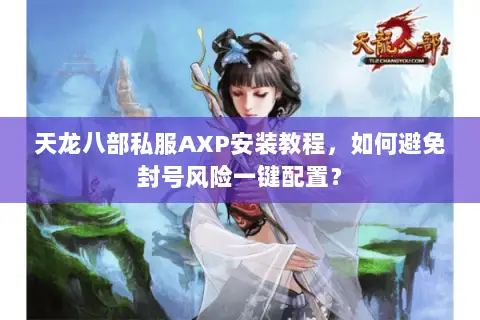 天龙八部私服AXP安装教程，如何避免封号风险一键配置？