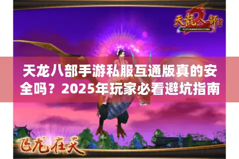 天龙八部手游私服互通版真的安全吗？2025年玩家必看避坑指南
