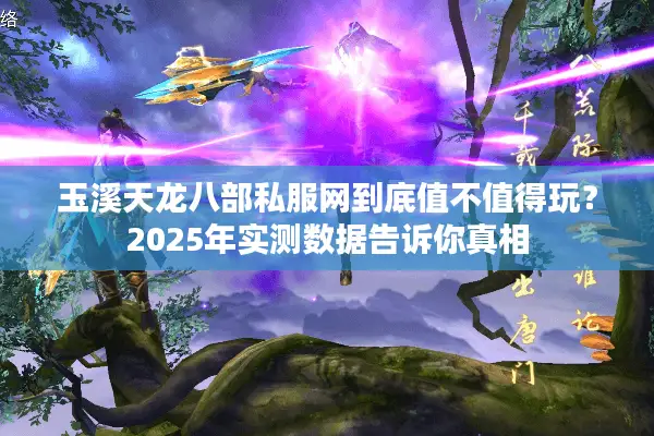 玉溪天龙八部私服网到底值不值得玩？2025年实测数据告诉你真相