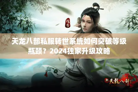 天龙八部私服转世系统如何突破等级瓶颈？2024独家升级攻略