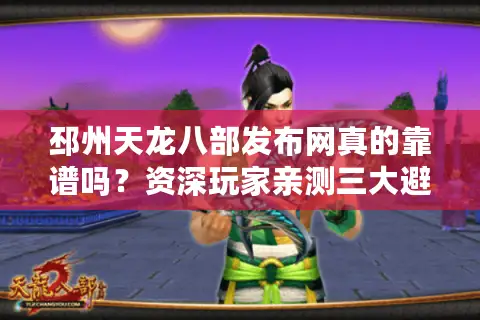 邳州天龙八部发布网真的靠谱吗？资深玩家亲测三大避坑指南