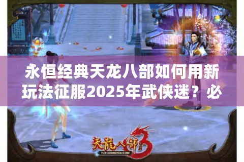 永恒经典天龙八部如何用新玩法征服2025年武侠迷？必看三大创新解析
