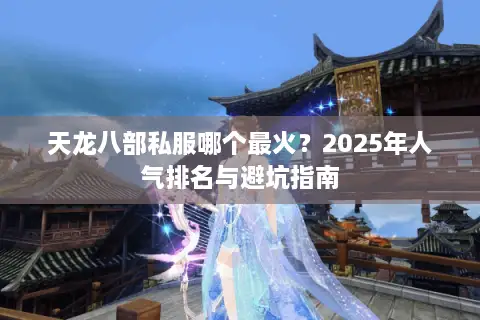 天龙八部私服哪个最火？2025年人气排名与避坑指南