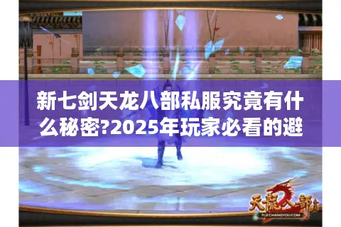 新七剑天龙八部私服究竟有什么秘密?2025年玩家必看的避坑指南 新七剑天龙八部私服究竟有什么秘密?2025年玩家必看的避坑指南