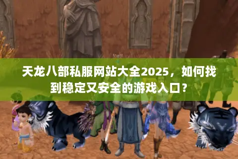 天龙八部私服网站大全2025,如何找到稳定又安全的游戏入口? 天龙八部私服网站大全2025,如何找到稳定又安全的游戏入口?